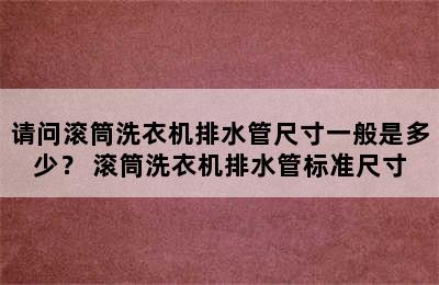 请问滚筒洗衣机排水管尺寸一般是多少？ 滚筒洗衣机排水管标准尺寸